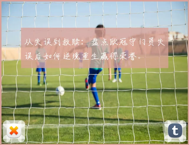 从失误到救赎:盘点欧冠守门员失误后如何逆境重生赢得荣誉。