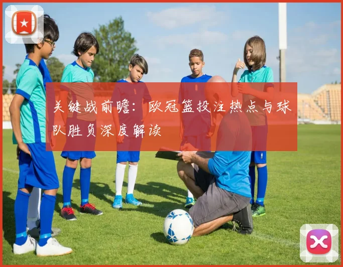关键战前瞻：欧冠篮投注热点与球队胜负深度解读