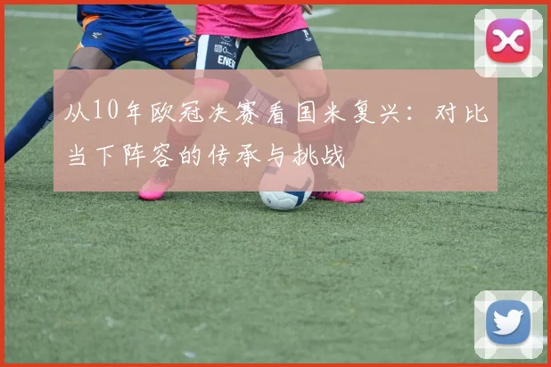 从10年欧冠决赛看国米复兴:对比当下阵容的传承与挑战