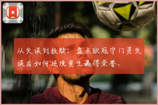 从失误到救赎:盘点欧冠守门员失误后如何逆境重生赢得荣誉。