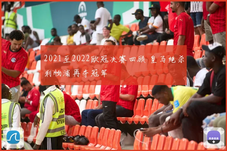 2021至2022欧冠决赛回顾 皇马绝杀利物浦再夺冠军