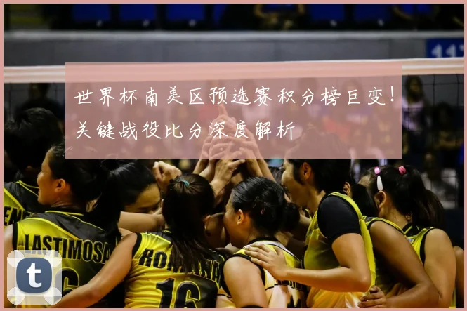 世界杯南美区预选赛积分榜巨变！关键战役比分深度解析