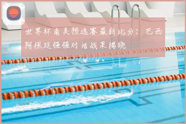 世界杯南美预选赛最新比分：巴西阿根廷强强对话战果揭晓