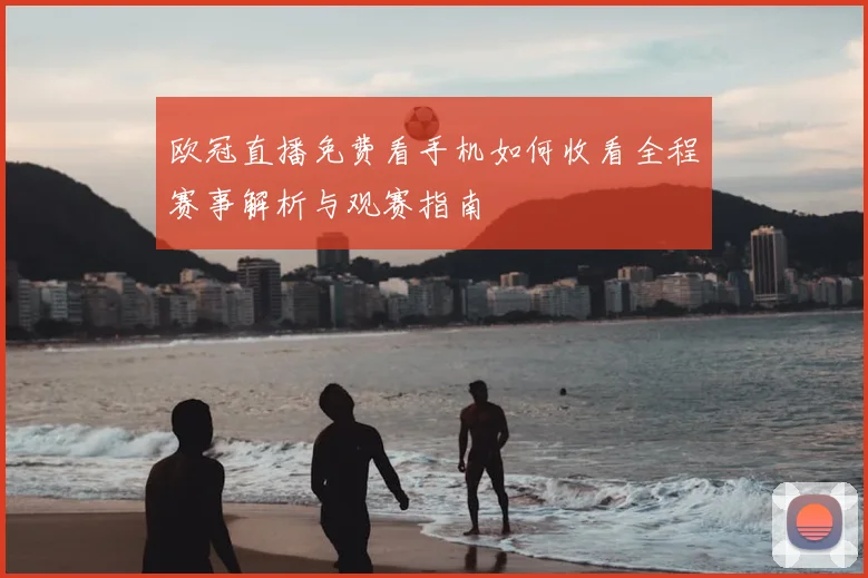 欧冠直播免费看手机如何收看全程赛事解析与观赛指南
