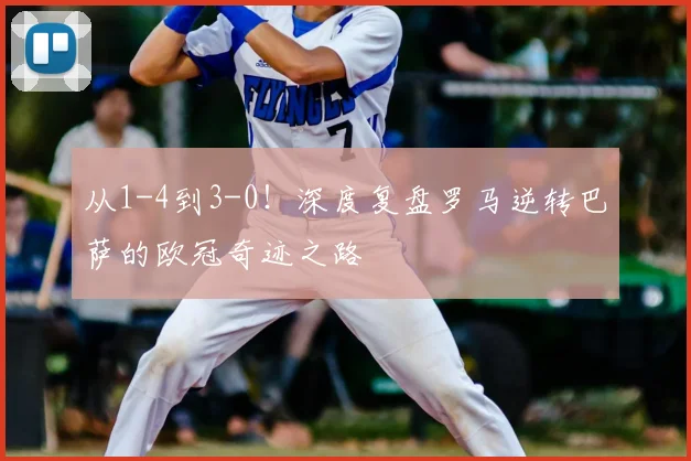 从1-4到3-0！深度复盘罗马逆转巴萨的欧冠奇迹之路