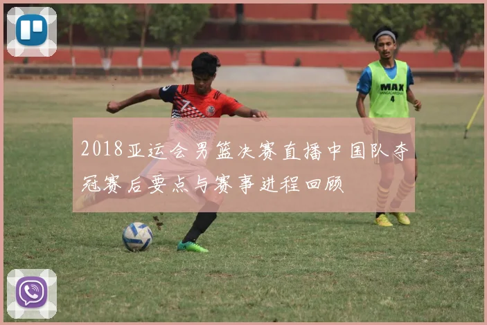 2018亚运会男篮决赛直播中国队夺冠赛后要点与赛事进程回顾