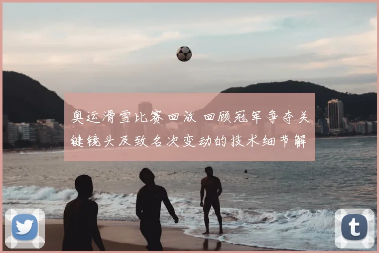 奥运滑雪比赛回放 回顾冠军争夺关键镜头及致名次变动的技术细节解析