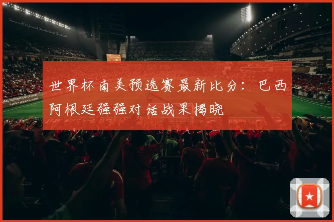 世界杯南美预选赛最新比分：巴西阿根廷强强对话战果揭晓