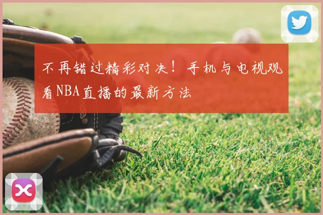 不再错过精彩对决!手机与电视观看NBA直播的最新方法