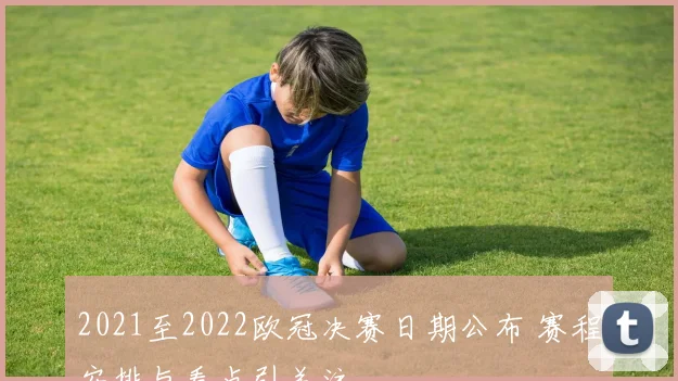 2021至2022欧冠决赛日期公布 赛程安排与看点引关注