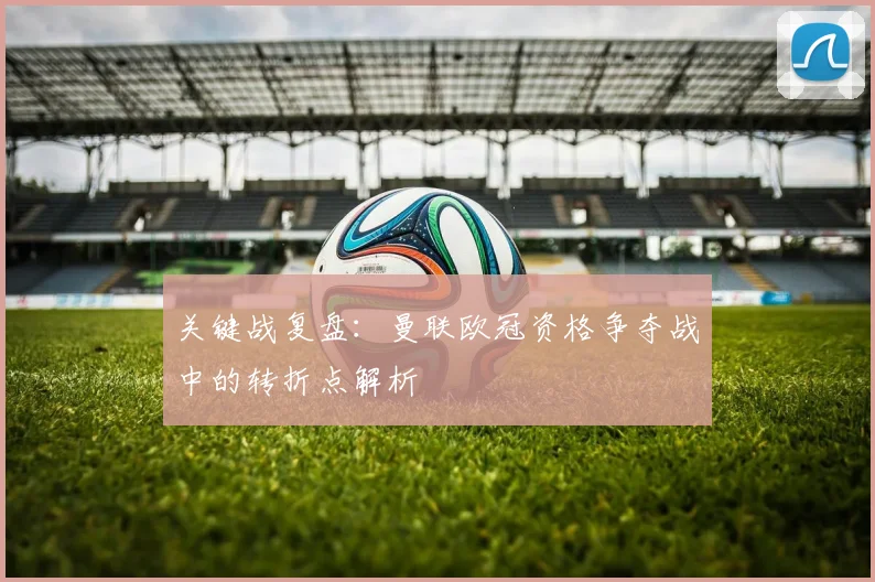 关键战复盘：曼联欧冠资格争夺战中的转折点解析