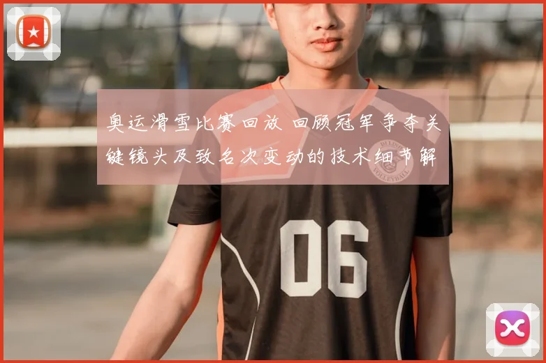 奥运滑雪比赛回放 回顾冠军争夺关键镜头及致名次变动的技术细节解析