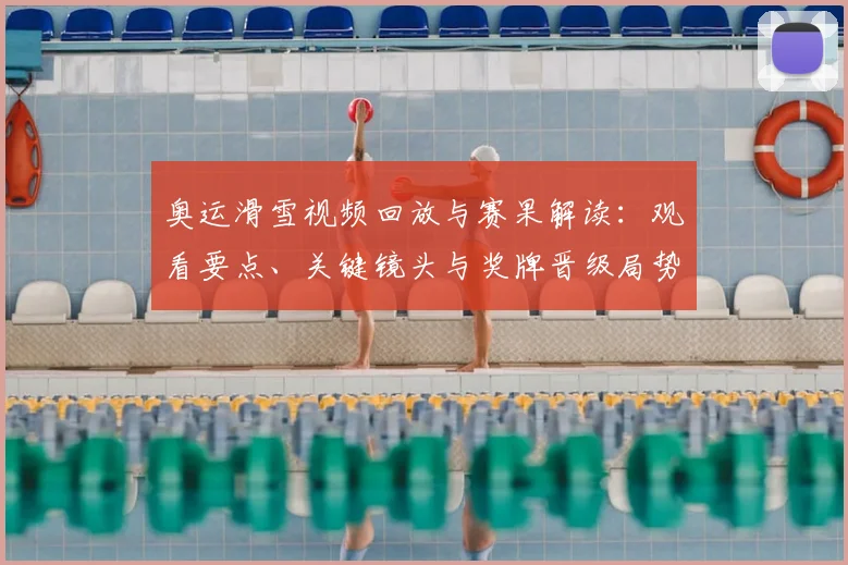 奥运滑雪视频回放与赛果解读：观看要点、关键镜头与奖牌晋级局势